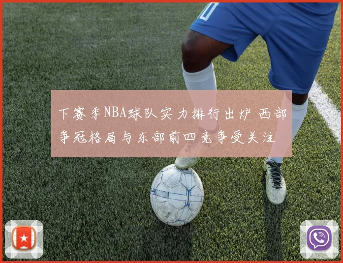 下赛季NBA球队实力排行出炉 西部争冠格局与东部前四竞争受关注