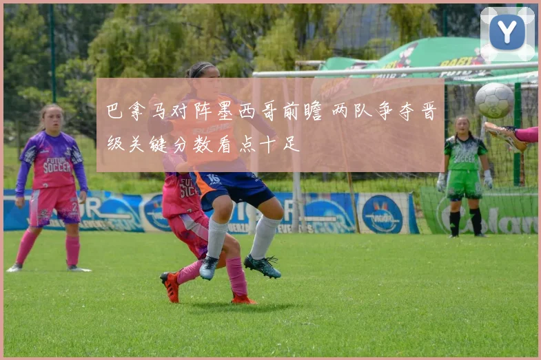 巴拿马对阵墨西哥前瞻 两队争夺晋级关键分数看点十足