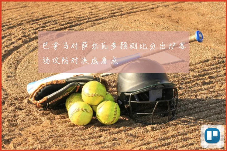 巴拿马对萨尔瓦多预测比分出炉客场攻防对决成看点