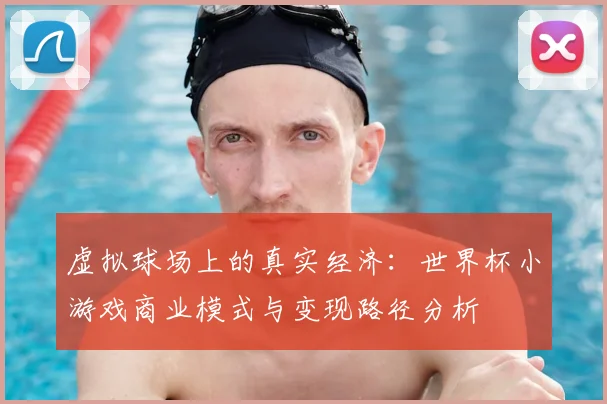 虚拟球场上的真实经济：世界杯小游戏商业模式与变现路径分析