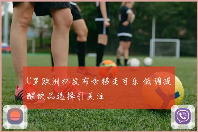 C罗欧洲杯发布会移走可乐 低调提醒饮品选择引关注