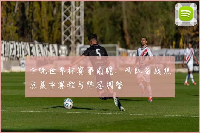 今晚世界杯赛事前瞻：两队备战焦点集中赛程与阵容调整