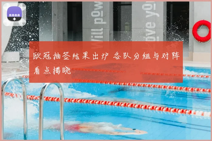 欧冠抽签结果出炉 各队分组与对阵看点揭晓