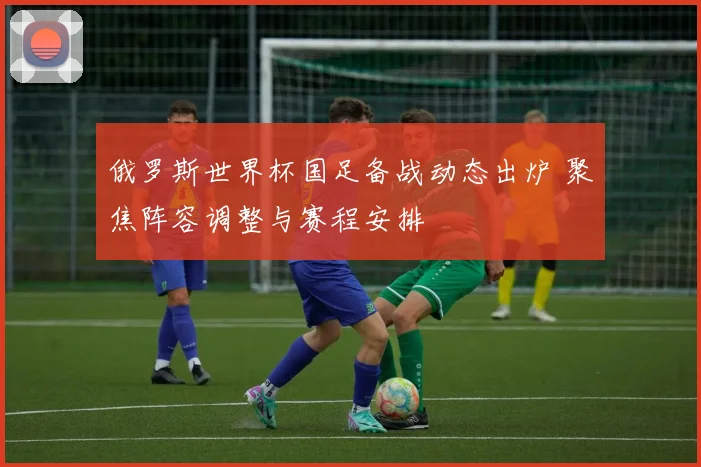 俄罗斯世界杯国足备战动态出炉 聚焦阵容调整与赛程安排
