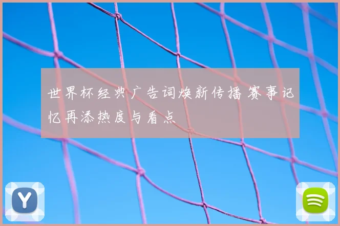 世界杯经典广告词焕新传播 赛事记忆再添热度与看点