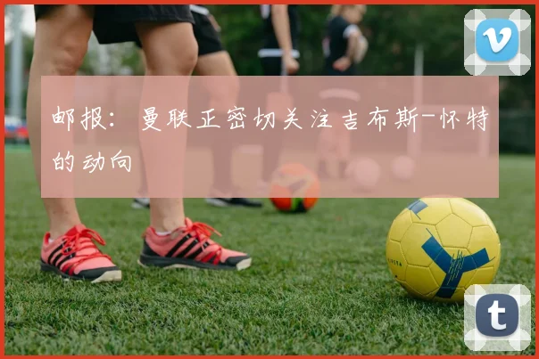 邮报：曼联正密切关注吉布斯-怀特的动向