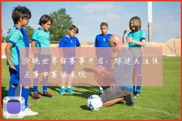 今晚世界杯赛事开启，球迷关注焦点集中赛场表现