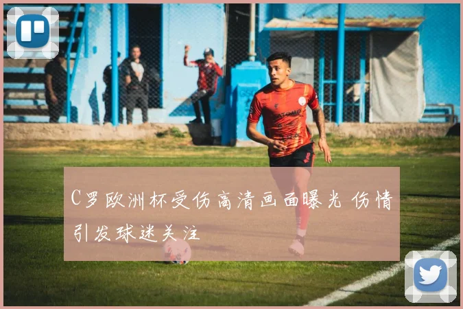 C罗欧洲杯受伤高清画面曝光 伤情引发球迷关注