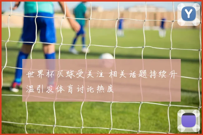 世界杯买球受关注 相关话题持续升温引发体育讨论热度