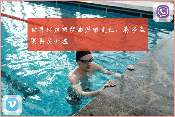世界杯经典歌曲喔哦走红，赛事氛围再度升温