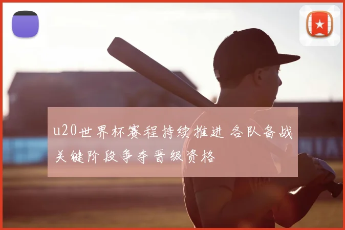 u20世界杯赛程持续推进 各队备战关键阶段争夺晋级资格
