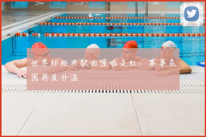 世界杯经典歌曲喔哦走红，赛事氛围再度升温