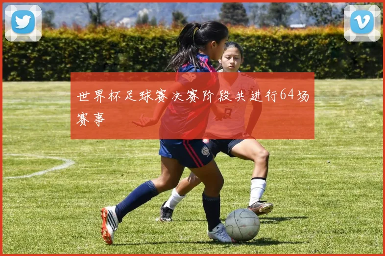 世界杯足球赛决赛阶段共进行64场赛事