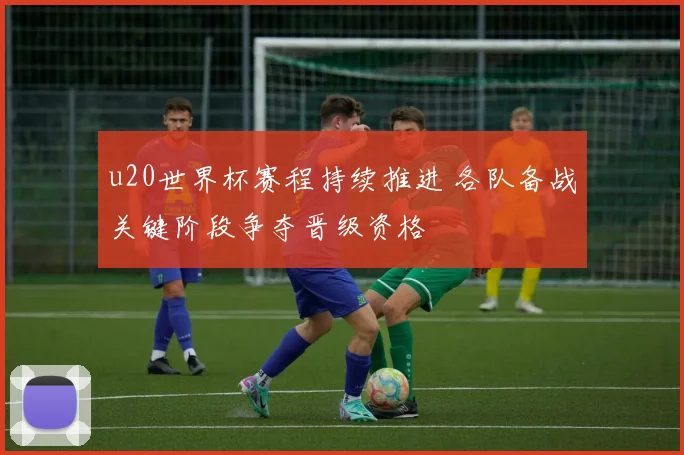 u20世界杯赛程持续推进 各队备战关键阶段争夺晋级资格
