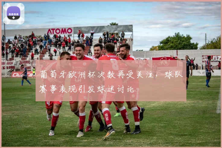 葡萄牙欧洲杯次数再受关注，球队赛事表现引发球迷讨论