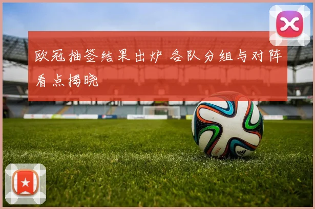 欧冠抽签结果出炉 各队分组与对阵看点揭晓
