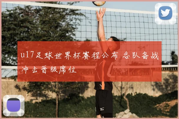 u17足球世界杯赛程公布 各队备战冲击晋级席位