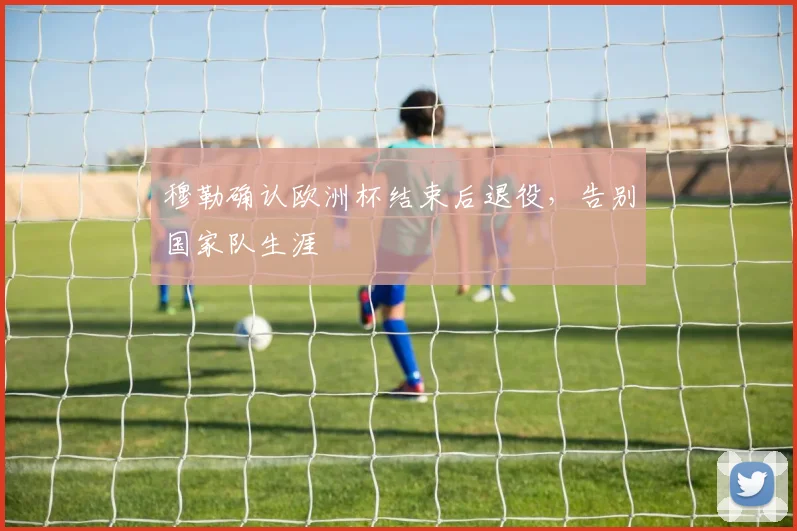 穆勒确认欧洲杯结束后退役，告别国家队生涯