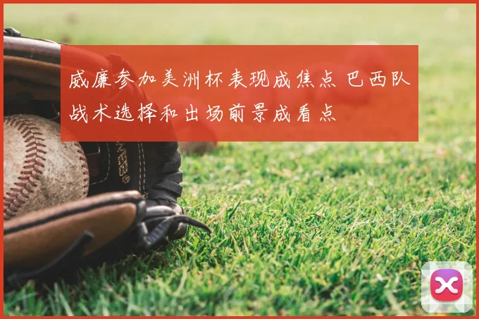 威廉参加美洲杯表现成焦点 巴西队战术选择和出场前景成看点