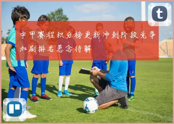 中甲赛程积分榜更新冲刺阶段竞争加剧排名悬念待解