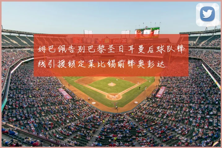 姆巴佩告别巴黎圣日耳曼后球队锋线引援锁定莱比锡前锋奥彭达