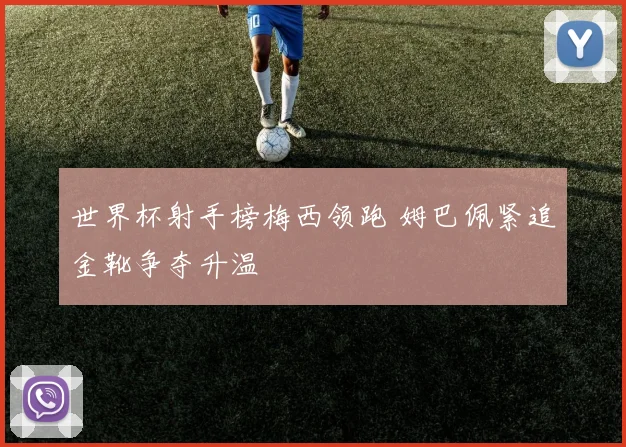 世界杯射手榜梅西领跑 姆巴佩紧追金靴争夺升温