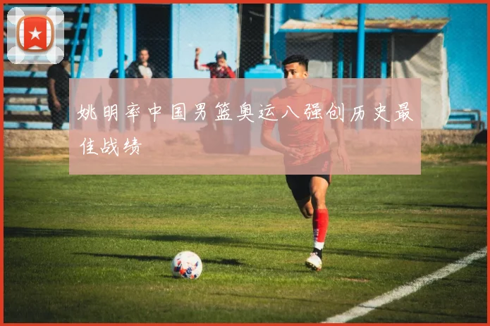 姚明率中国男篮奥运八强创历史最佳战绩