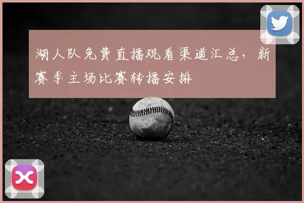湖人队免费直播观看渠道汇总，新赛季主场比赛转播安排