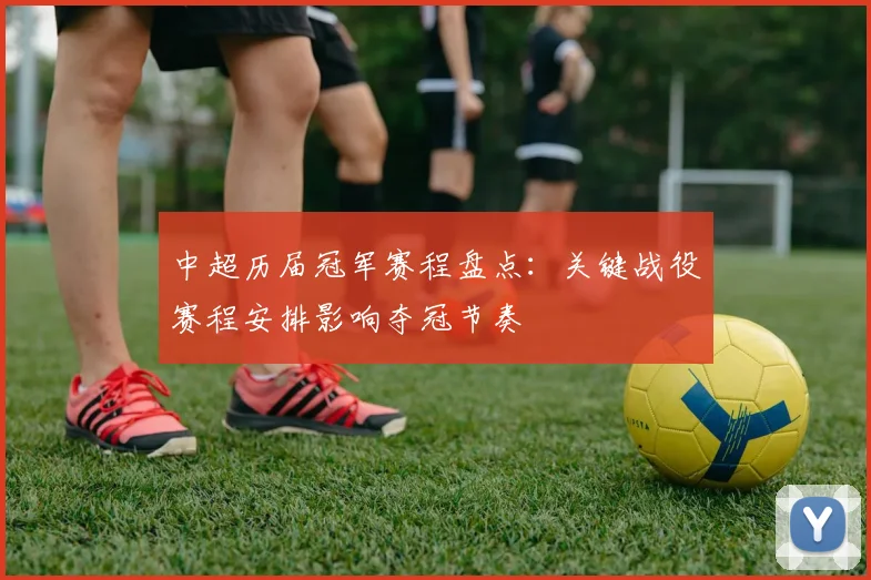 中超历届冠军赛程盘点:关键战役赛程安排影响夺冠节奏