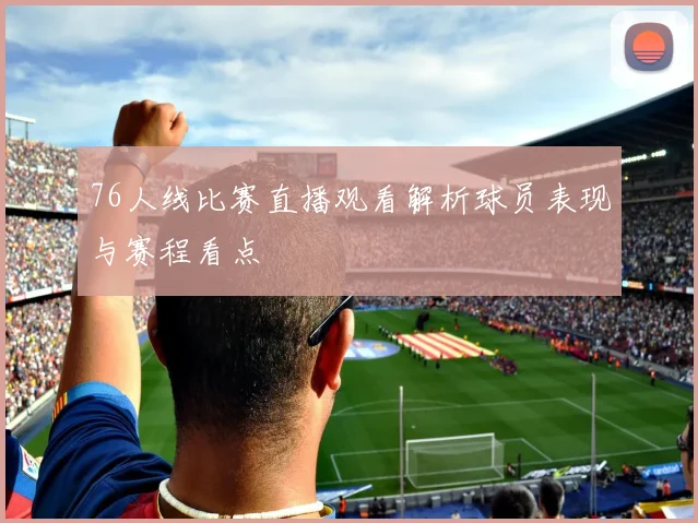 76人线比赛直播观看解析球员表现与赛程看点