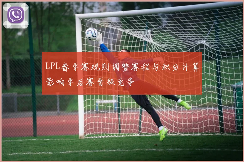 LPL春季赛规则调整赛程与积分计算影响季后赛晋级竞争