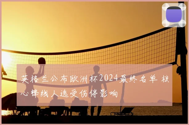 英格兰公布欧洲杯2024最终名单 核心锋线人选受伤停影响