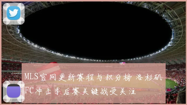 MLS官网更新赛程与积分榜 洛杉矶FC冲击季后赛关键战受关注