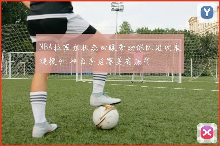 NBA拉塞尔状态回暖带动球队进攻表现提升 冲击季后赛更有底气