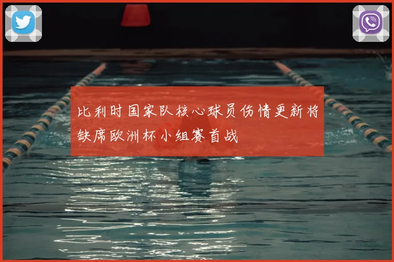 比利时国家队核心球员伤情更新将缺席欧洲杯小组赛首战
