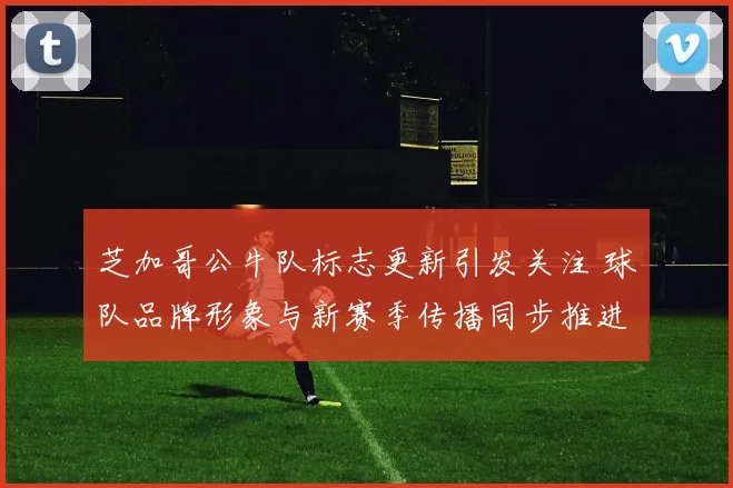 芝加哥公牛队标志更新引发关注 球队品牌形象与新赛季传播同步推进