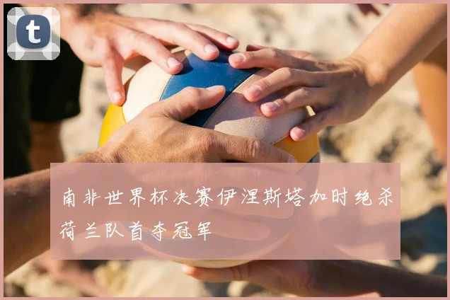 南非世界杯决赛伊涅斯塔加时绝杀荷兰队首夺冠军