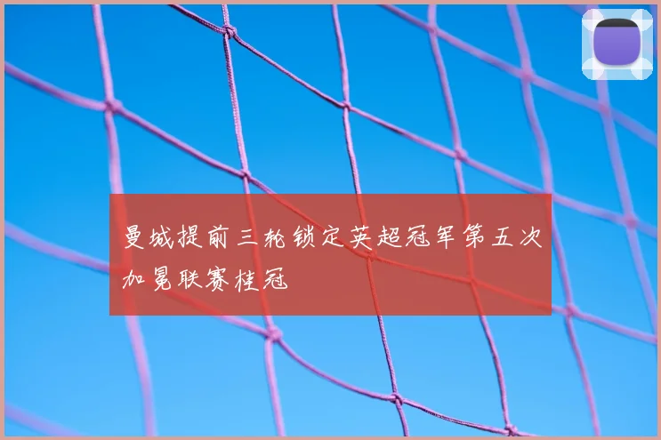 曼城提前三轮锁定英超冠军第五次加冕联赛桂冠