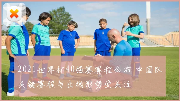 2021世界杯40强赛赛程公布 中国队关键赛程与出线形势受关注