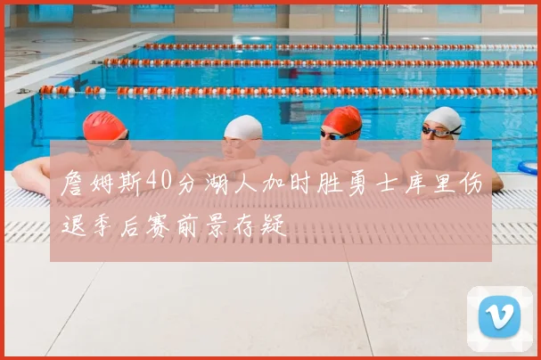 詹姆斯40分湖人加时胜勇士库里伤退季后赛前景存疑