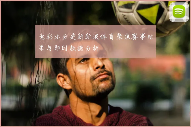 竞彩比分更新新浪体育聚焦赛事结果与即时数据分析