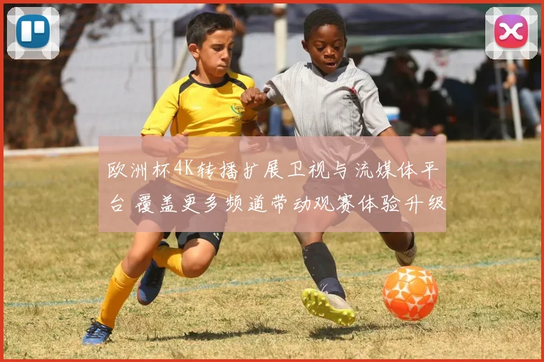 欧洲杯4K转播扩展卫视与流媒体平台 覆盖更多频道带动观赛体验升级