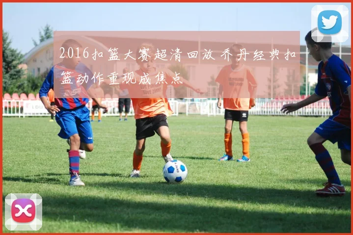 2016扣篮大赛超清回放 乔丹经典扣篮动作重现成焦点