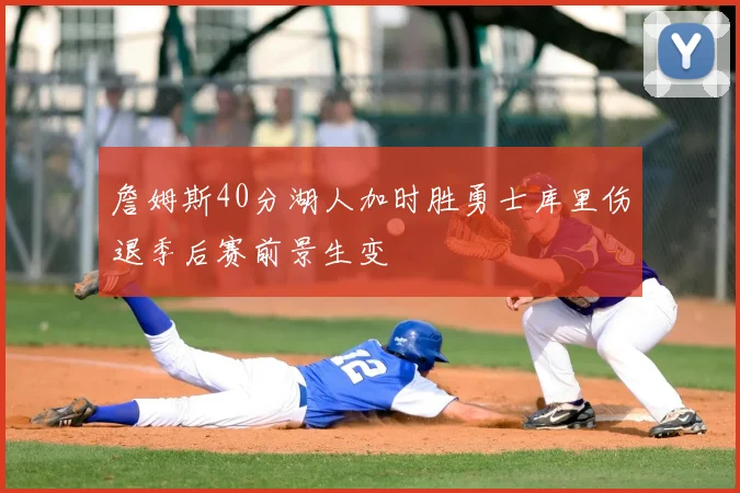 詹姆斯40分湖人加时胜勇士库里伤退季后赛前景生变