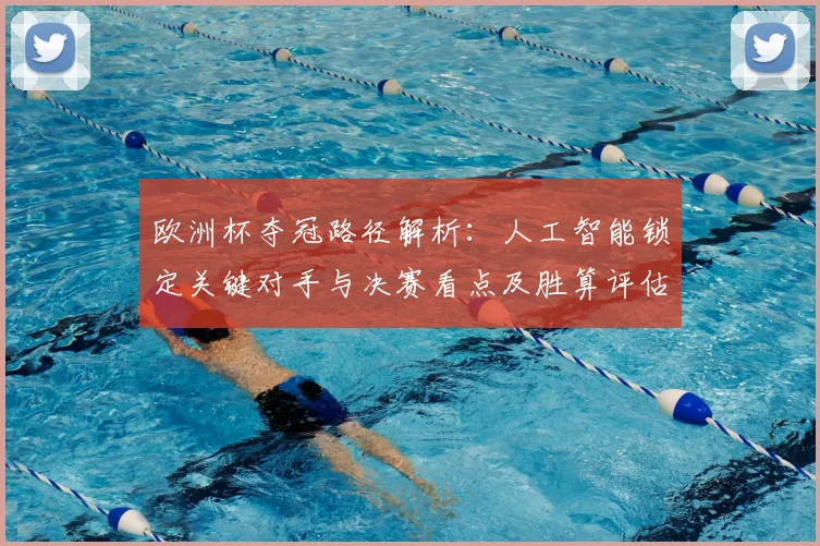 欧洲杯夺冠路径解析：人工智能锁定关键对手与决赛看点及胜算评估