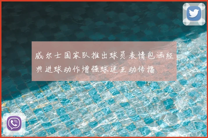 威尔士国家队推出球员表情包涵经典进球动作增强球迷互动传播