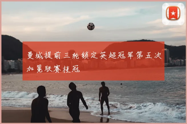 曼城提前三轮锁定英超冠军第五次加冕联赛桂冠