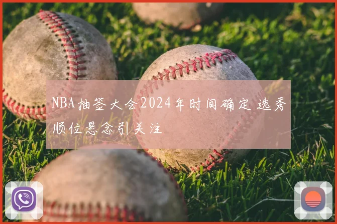 NBA抽签大会2024年时间确定 选秀顺位悬念引关注