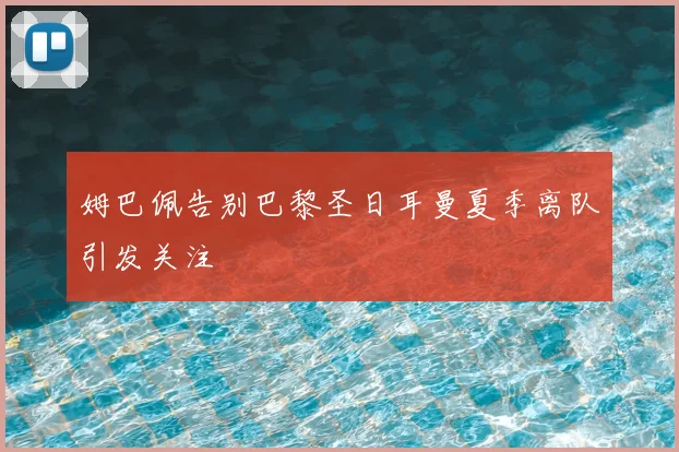 姆巴佩告别巴黎圣日耳曼夏季离队引发关注