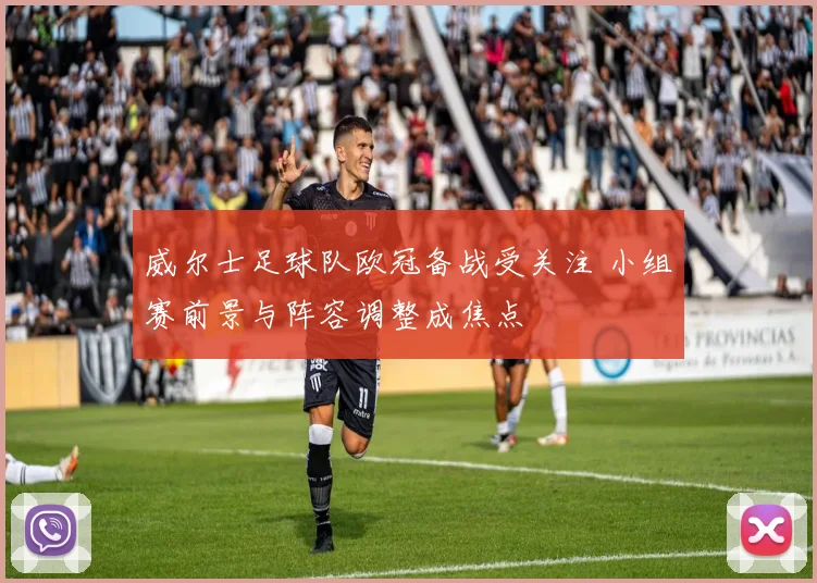 威尔士足球队欧冠备战受关注 小组赛前景与阵容调整成焦点